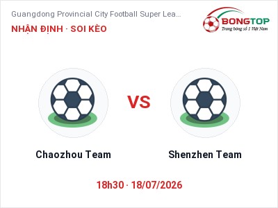 Dự đoán Chaozhou Team vs Shenzhen Team, 18h30 ngày 18/07: Tỷ lệ kèo Guangdong Provincial City Football Super League